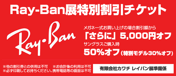 メガネのカワチ「Ray-Ban（レイバン）展特別割引チケット」 メガネのカワチ ホームページにアクセス、必ず印刷して持参のこと。 image by カワチ