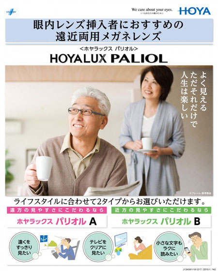 HOYALUX PALIOL（ホヤラックス パリオル）は、「眼内レンズ挿入者におすすめの遠近両用メガネレンズ」。キャッチフレーズは、「よく見える ただそれだけで 人生は楽しい」。遠方の見やすさにこだわるなら「パリオルA」が、近方の見やすさにこだわるなら「パリオルB」がオススメ。 image by HOYAビジョンケアカンパニー 【クリックまたはタップで拡大】