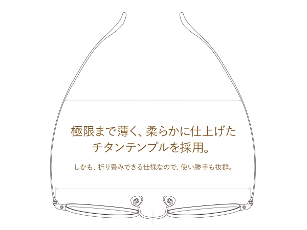 極限まで薄く、柔らかに仕上げたチタンテンプルを採用。しかも、折りたたみできる仕様なので、使い勝手も抜群。